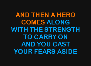 AND THEN A HERO
COMES ALONG
WITH THE STRENGTH
TO CARRY ON
AND YOU CAST
YOUR FEARS ASIDE