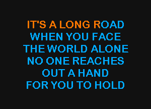 IT'S A LONG ROAD
WHEN YOU FACE
THEWORLD ALONE
NO ONE REACHES
OUT A HAND
FOR YOU TO HOLD