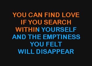 YOU CAN FIND LOVE
IF YOU SEARCH
WITHIN YOURSELF
AND THE EMPTINESS
YOU FELT

WILL DISAPPEAR l