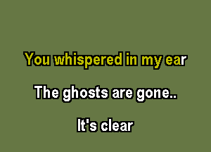 You whispered in my ear

The ghosts are gone..

It's clear