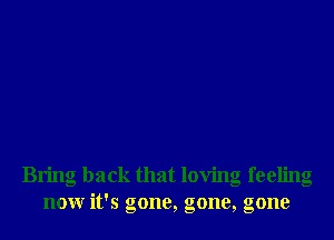 Bring back that loving feeling
nonr it's gone, gone, gone