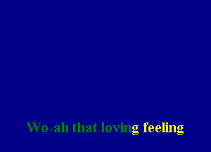 Wo-ah that loving feeling