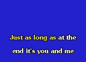 Just as long as at the

end it's you and me