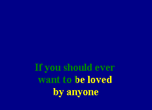 If you should ever
want to be loved
by anyone