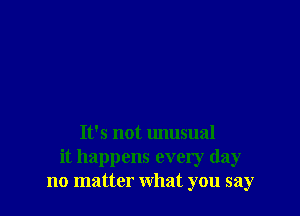 It's not Imusual
it happens every day
no matter what you say