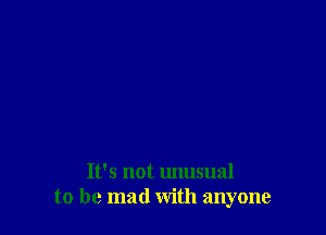 It's not unusual
to be mad with anyone
