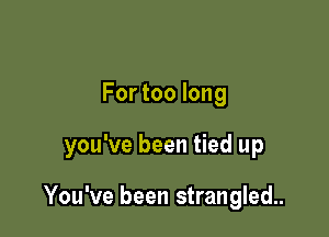 For too long

you've been tied up

You've been strangled..