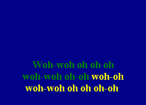 W oleoh oh oh oh
woll-woh oh-oh woh-oh
woh-woh oh 011 011-011