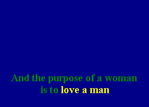 And the purpose of a woman
is to love a man