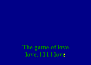 The game of love
love, l-l-l-l-love