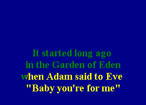 It started long ago
in the Garden of Eden
when Adam said to Eve
Baby you're for me