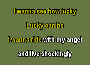 Iwanna see how lucky

Lucky can be

lwanna ride with my angel

and live shockingly