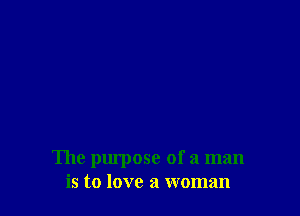 The purpose of a man
is to love a woman