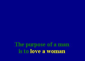The purpose of a man
is to love a woman