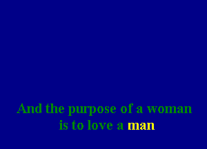 And the plu'pose of a woman
is to love a man