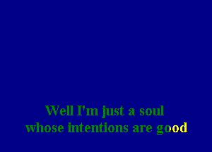Well I'm just a soul
whose intentions are good