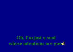 Oh, I'm just a soul
whose intentions are good