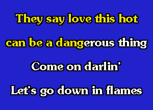They say love this hot
can be a dangerous thing
Come on darlin'

Let's go down in flames