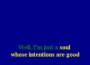 Well, I'm just a soul
whose intentions are good