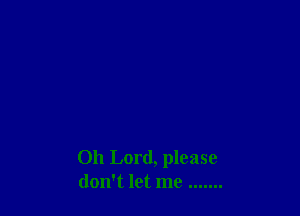Oh Lord, please
don't let me .......