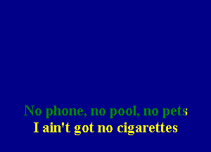 No phone, no pool, no pets
I ain't got no cigarettes