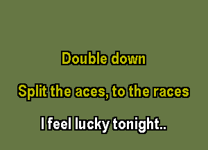 Double down

Split the aces, to the races

lfeel lucky tonight.