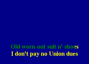 Old wom-out suit 11' shoes
I don't pay no Union dues