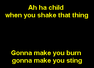 Ah ha child
when you shake that thing

Gonna make you burn
gonna make you sting