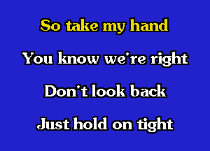 So take my hand
You lmow we're right

Don't look back

Just hold on tight I