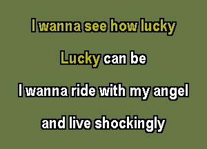 Iwanna see how lucky

Lucky can be

lwanna ride with my angel

and live shockingly