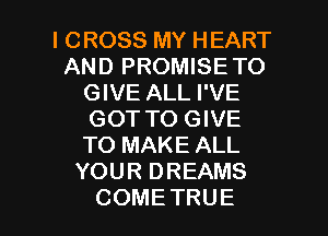l CROSS MY HEART
AND PROMISETO
GIVE ALL I'VE
GOT TO GIVE
TO MAKE ALL
YOURDREAMS

COME TRUE l