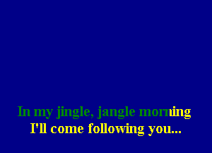 In my jingle, jangle morning
I'll come following you...