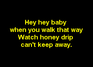 Hey hey baby
when you walk that way

Watch honey drip
can't keep away.