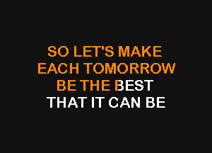 SO LET'S MAKE
EACH TOMORROW

BE THE BEST
THAT IT CAN BE