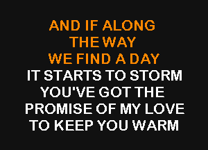 AND IF ALONG
THEWAY
WE FIND A DAY
IT STARTS T0 STORM
YOU'VE GOT THE
PROMISE OF MY LOVE
TO KEEP YOU WARM