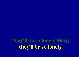 They'll be so lonely baby,
they'll be so lonely