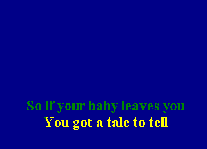 So if your baby leaves you
You got a tale to tell