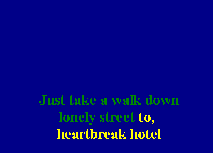 Just take a walk down
lonely street to,
heartbreak hotel