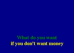 What do you want
if you don't want money