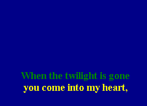 When the twilight is gone
you come into my heart,