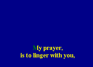 My prayer,
is to linger with you,