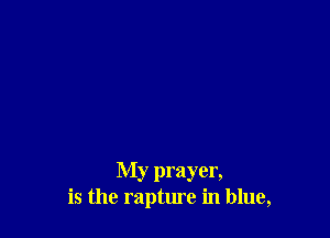 My prayer,
is the rapture in blue,