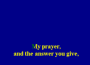 My prayer,
and the answer you give,