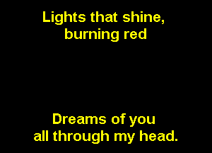 Lights that shine,
burning red

Dreams of you
all through my head.