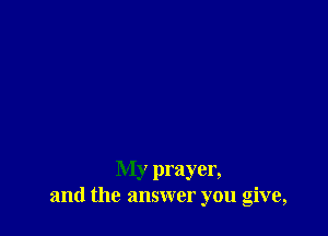 My prayer,
and the answer you give,