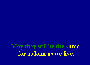 May they still be the same,
for as long as we live,