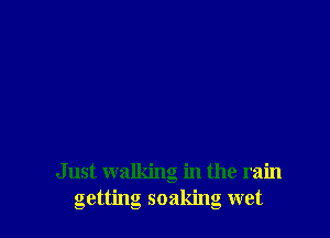 Just walking in the rain
getting soaking wet