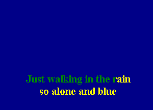 Just walking in the rain
so alone and blue
