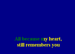 All because my heart,
still remembers you