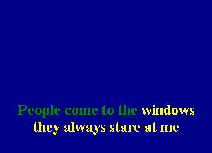 People come to the windows
they always stare at me